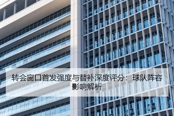 转会窗口首发强度与替补深度评分：球队阵容影响解析