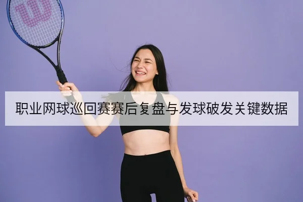 职业网球巡回赛赛后复盘与发球破发关键数据